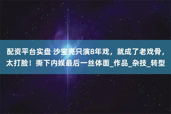 配资平台实盘 沙宝亮只演8年戏，就成了老戏骨，太打脸！撕下内娱最后一丝体面_作品_杂技_转型