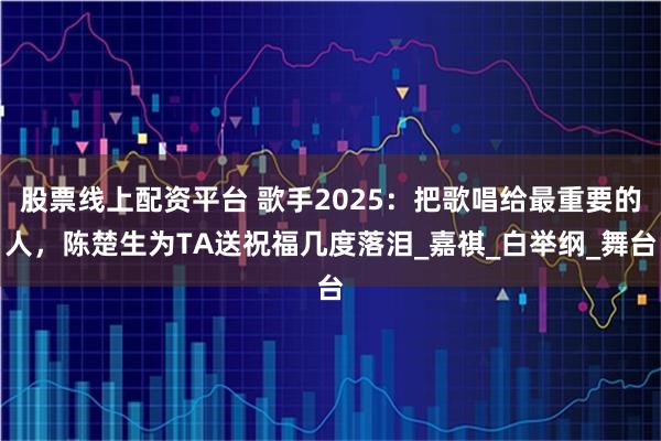 股票线上配资平台 歌手2025：把歌唱给最重要的人，陈楚生为TA送祝福几度落泪_嘉祺_白举纲_舞台