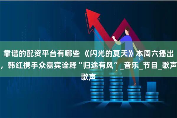 靠谱的配资平台有哪些 《闪光的夏天》本周六播出，韩红携手众嘉宾诠释“归途有风”_音乐_节目_歌声