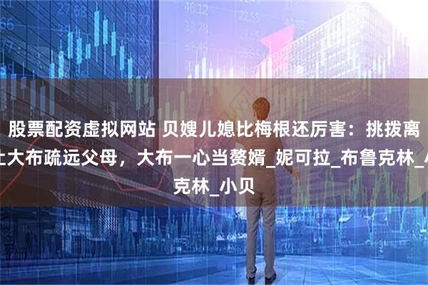 股票配资虚拟网站 贝嫂儿媳比梅根还厉害：挑拨离间让大布疏远父母，大布一心当赘婿_妮可拉_布鲁克林_小贝