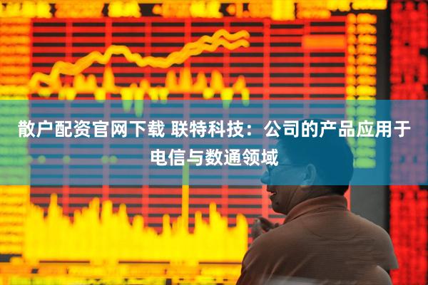散户配资官网下载 联特科技：公司的产品应用于电信与数通领域