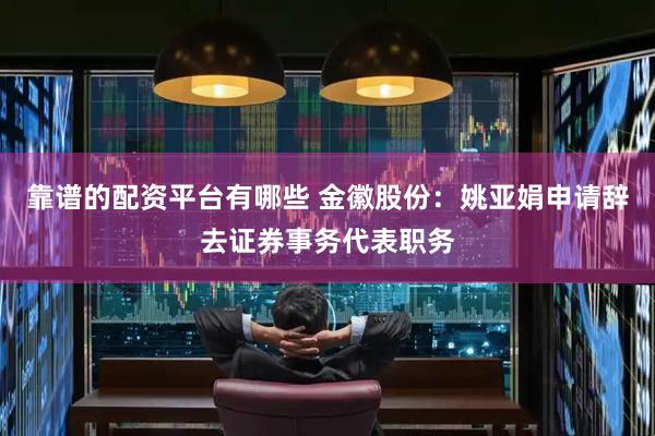 靠谱的配资平台有哪些 金徽股份：姚亚娟申请辞去证券事务代表职务
