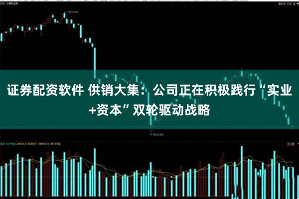 证券配资软件 供销大集：公司正在积极践行“实业+资本”双轮驱动战略