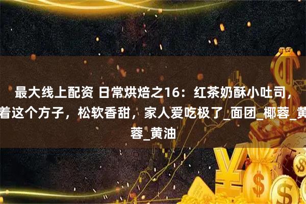 最大线上配资 日常烘焙之16：红茶奶酥小吐司，照着这个方子，松软香甜，家人爱吃极了_面团_椰蓉_黄油