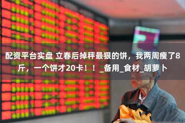 配资平台实盘 立春后掉秤最狠的饼，我两周瘦了8斤，一个饼才20卡！！_备用_食材_胡萝卜