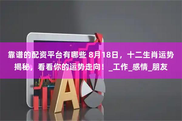 靠谱的配资平台有哪些 8月18日，十二生肖运势揭秘，看看你的运势走向！_工作_感情_朋友