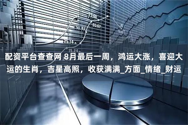 配资平台查查网 8月最后一周，鸿运大涨，喜迎大运的生肖，吉星高照，收获满满_方面_情绪_财运