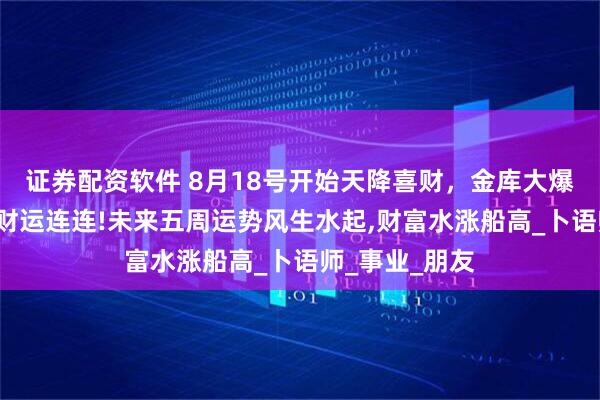 证券配资软件 8月18号开始天降喜财，金库大爆仓，3生肖正财运连连!未来五周运势风生水起,财富水涨船高_卜语师_事业_朋友