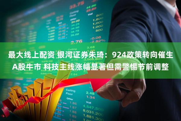 最大线上配资 银河证券朱琦：924政策转向催生A股牛市 科技主线涨幅显著但需警惕节前调整