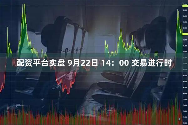 配资平台实盘 9月22日 14：00 交易进行时