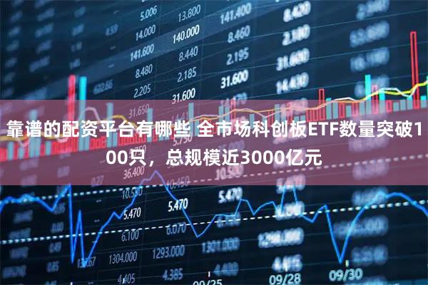 靠谱的配资平台有哪些 全市场科创板ETF数量突破100只，总规模近3000亿元