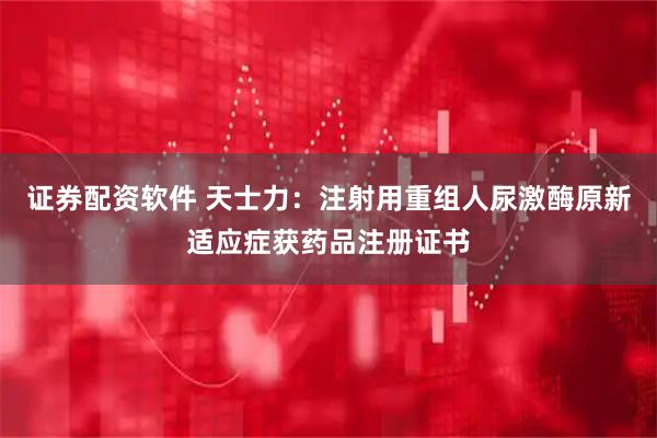 证券配资软件 天士力：注射用重组人尿激酶原新适应症获药品注册证书