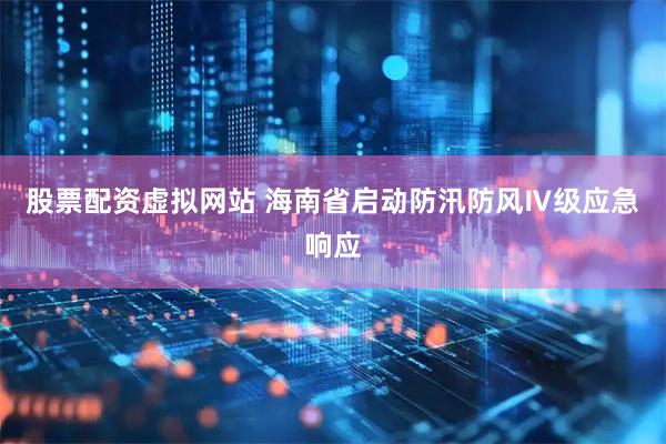 股票配资虚拟网站 海南省启动防汛防风Ⅳ级应急响应