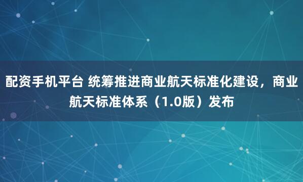 配资手机平台 统筹推进商业航天标准化建设，商业航天标准体系（1.0版）发布