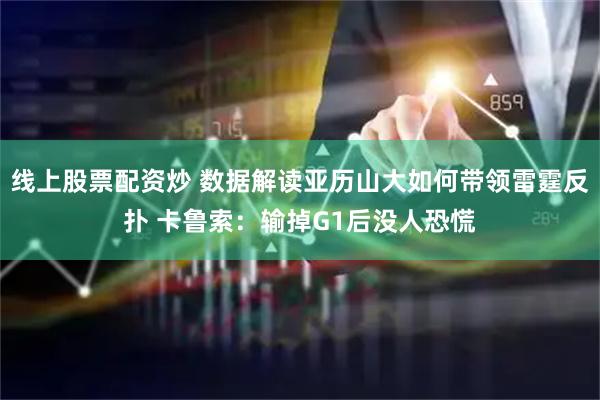 线上股票配资炒 数据解读亚历山大如何带领雷霆反扑 卡鲁索：输掉G1后没人恐慌