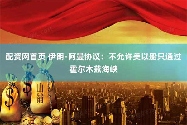 配资网首页 伊朗-阿曼协议：不允许美以船只通过霍尔木兹海峡